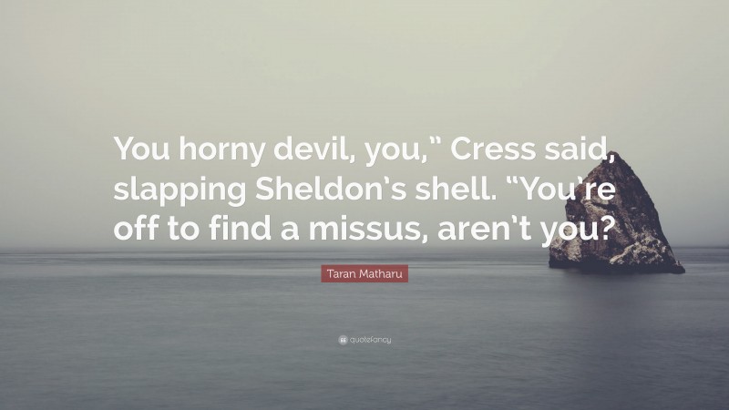 Taran Matharu Quote: “You horny devil, you,” Cress said, slapping Sheldon’s shell. “You’re off to find a missus, aren’t you?”