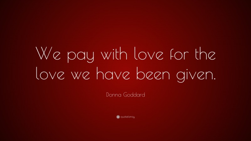 Donna Goddard Quote: “We pay with love for the love we have been given.”