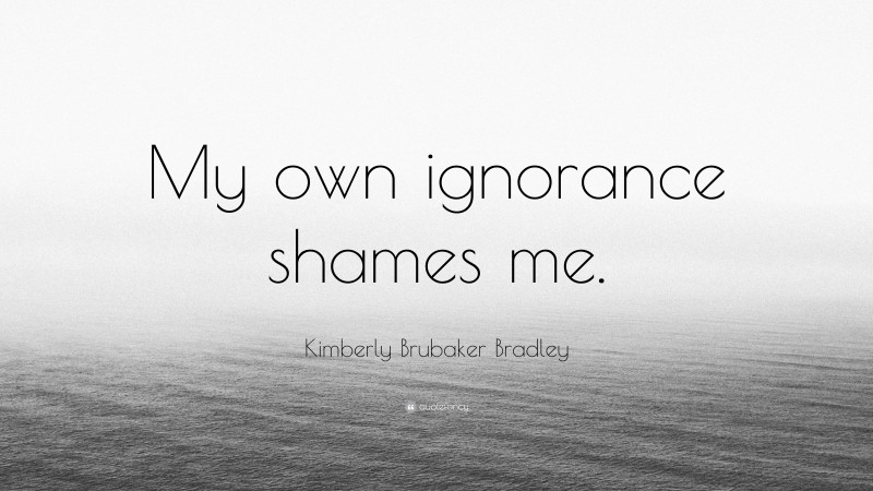 Kimberly Brubaker Bradley Quote: “My own ignorance shames me.”