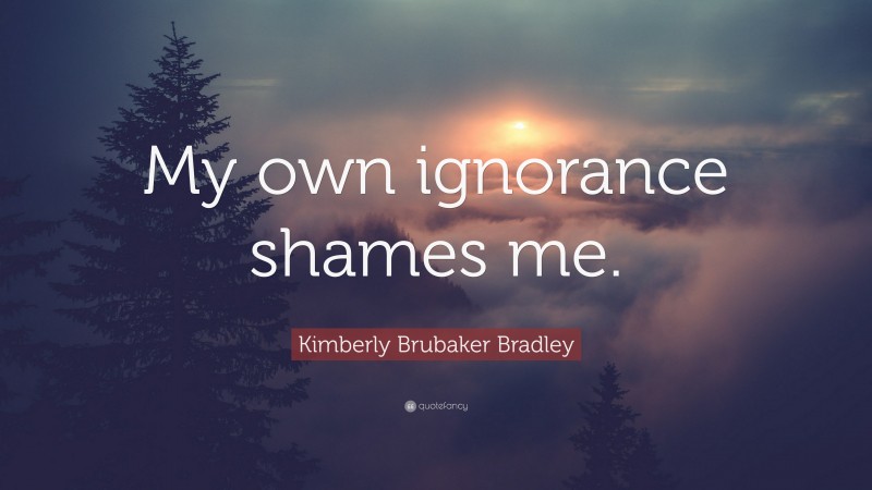 Kimberly Brubaker Bradley Quote: “My own ignorance shames me.”