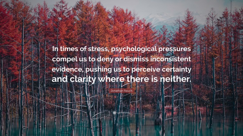 Jonathan Rauch Quote: “In times of stress, psychological pressures compel us to deny or dismiss inconsistent evidence, pushing us to perceive certainty and clarity where there is neither.”
