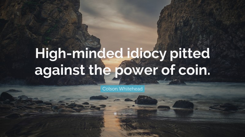 Colson Whitehead Quote: “High-minded idiocy pitted against the power of coin.”