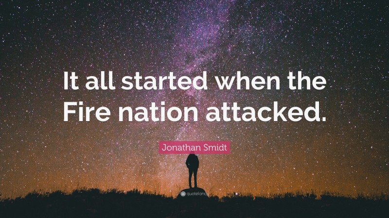 Jonathan Smidt Quote: “It all started when the Fire nation attacked.”