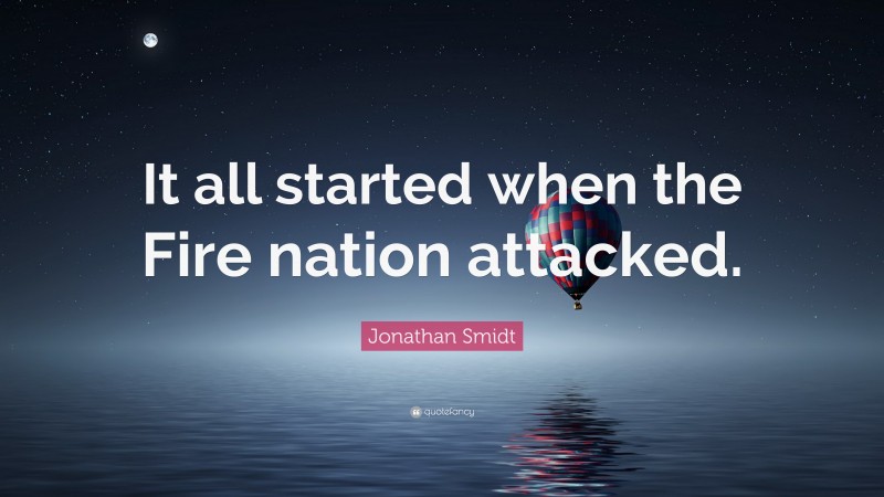 Jonathan Smidt Quote: “It all started when the Fire nation attacked.”