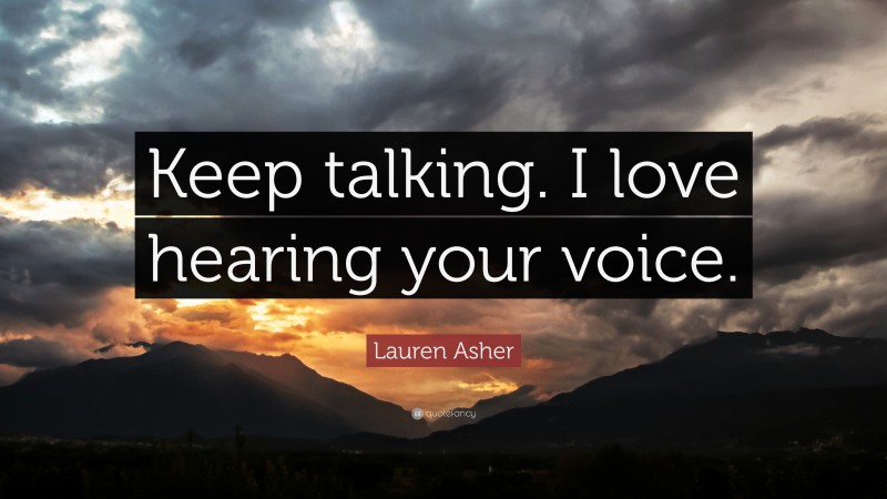 Lauren Asher Quote: “Keep talking. I love hearing your voice.”