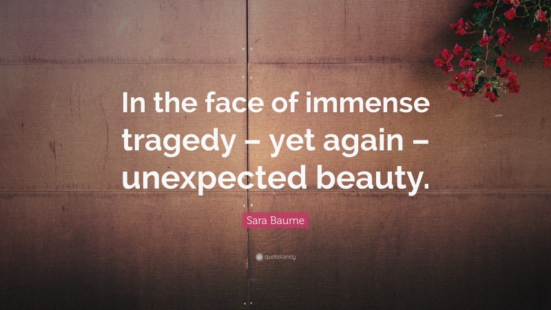 Sara Baume Quote: “In the face of immense tragedy – yet again – unexpected beauty.”