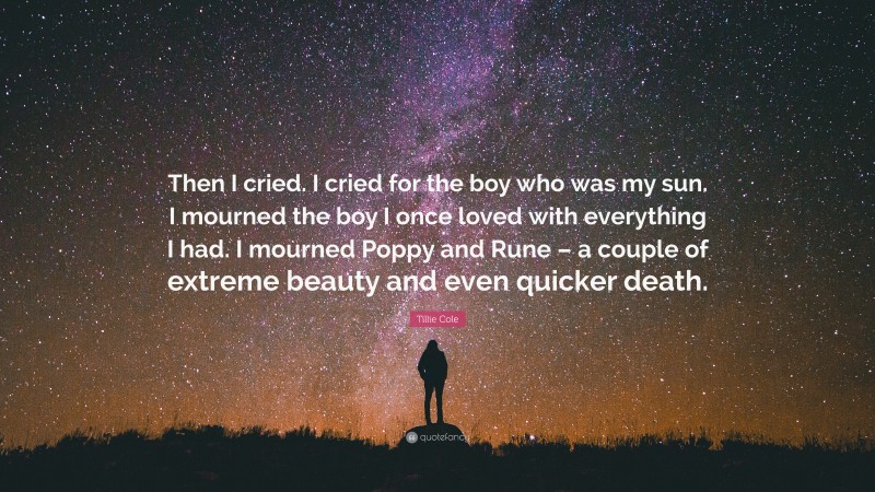 Tillie Cole Quote: “Then I cried. I cried for the boy who was my sun. I mourned the boy I once loved with everything I had. I mourned Poppy and Rune – a couple of extreme beauty and even quicker death.”