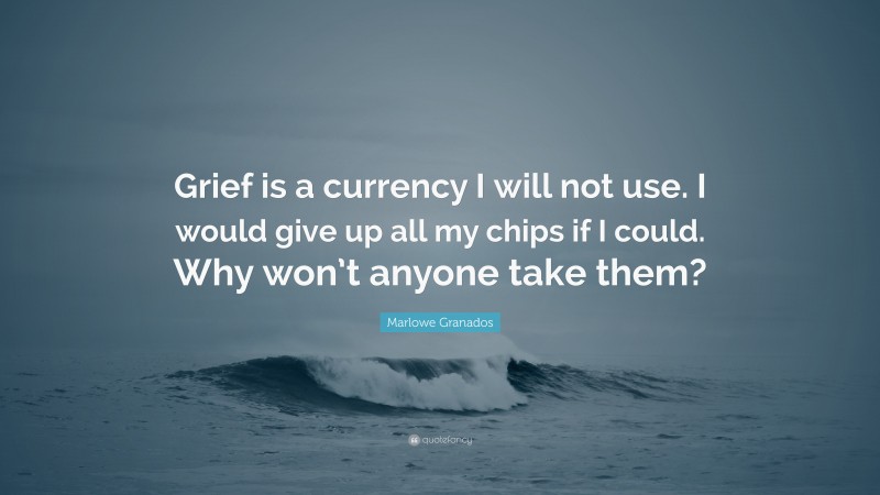 Marlowe Granados Quote: “Grief is a currency I will not use. I would give up all my chips if I could. Why won’t anyone take them?”