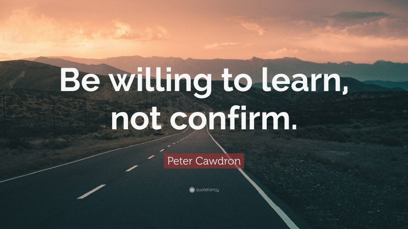 Peter Cawdron Quote: “Be willing to learn, not confirm.”
