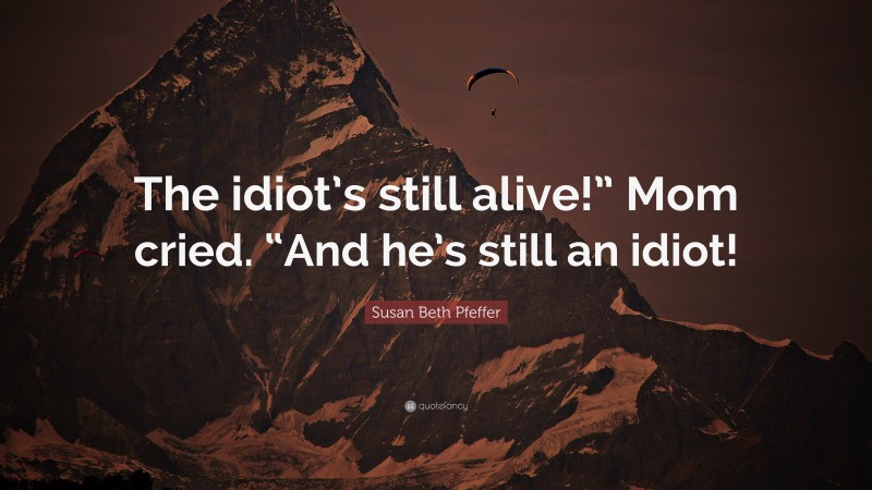 Susan Beth Pfeffer Quote: “The idiot’s still alive!” Mom cried. “And he’s still an idiot!”