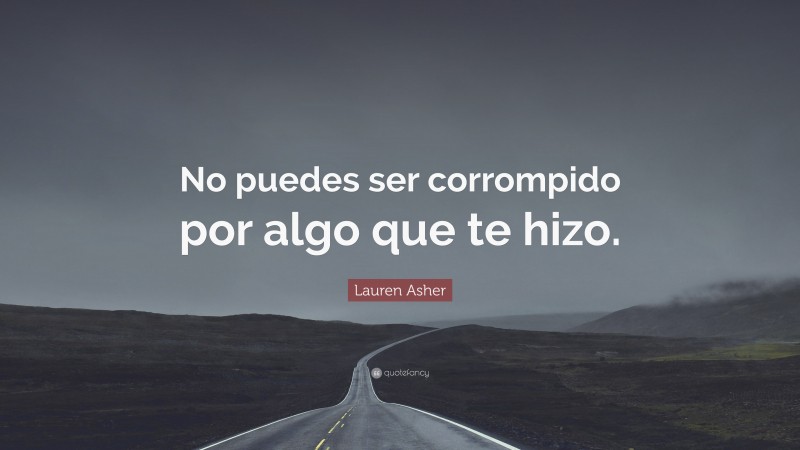 Lauren Asher Quote: “No puedes ser corrompido por algo que te hizo.”