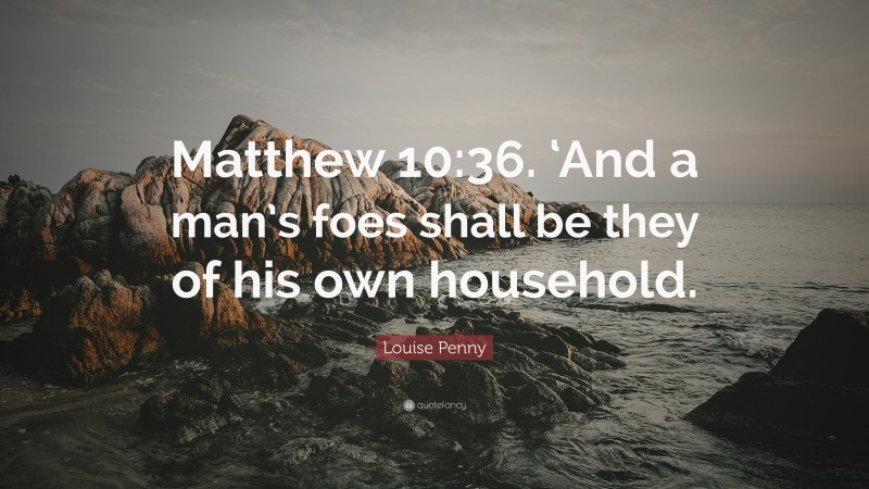 Louise Penny Quote: “Matthew 10:36. ‘And a man’s foes shall be they of his own household.”