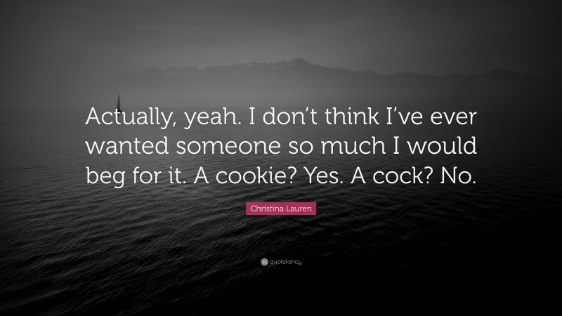 Christina Lauren Quote: “Actually, yeah. I don’t think I’ve ever wanted someone so much I would beg for it. A cookie? Yes. A cock? No.”