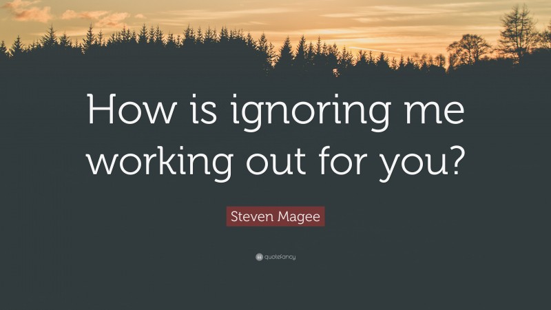 Steven Magee Quote: “How is ignoring me working out for you?”