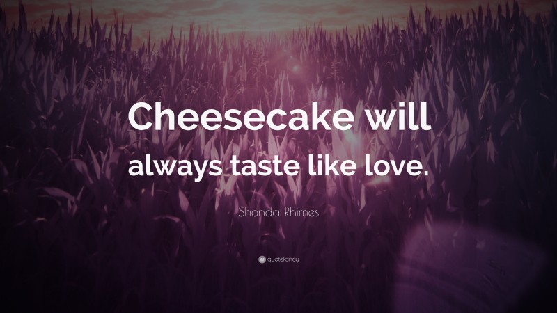 Shonda Rhimes Quote: “Cheesecake will always taste like love.”
