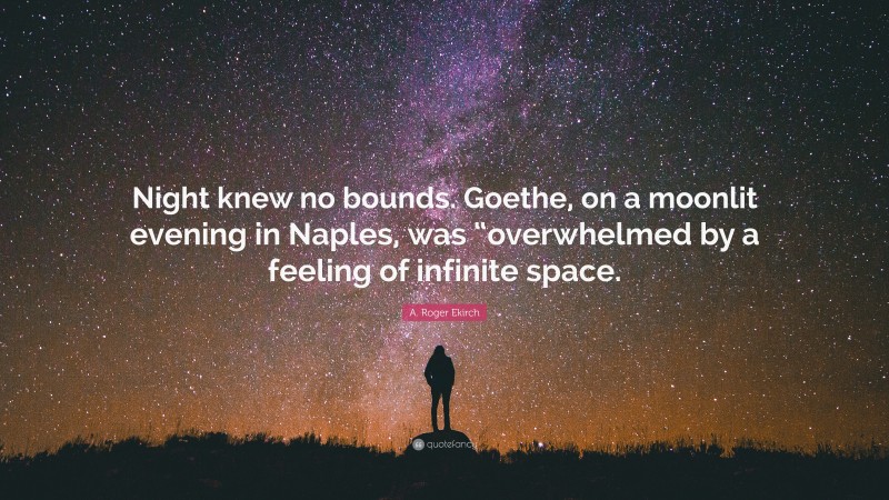 A. Roger Ekirch Quote: “Night knew no bounds. Goethe, on a moonlit evening in Naples, was “overwhelmed by a feeling of infinite space.”