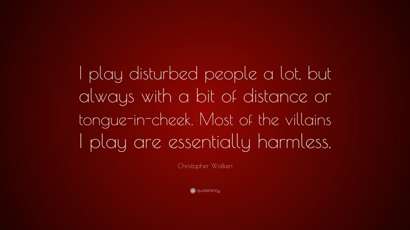 Christopher Walken Quote: “I play disturbed people a lot, but always with a bit of distance or tongue-in-cheek. Most of the villains I play are essentially harmless.”