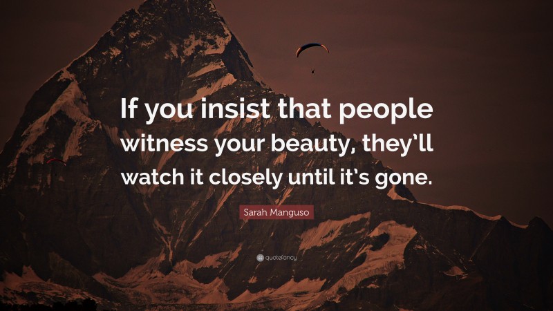 Sarah Manguso Quote: “If you insist that people witness your beauty, they’ll watch it closely until it’s gone.”