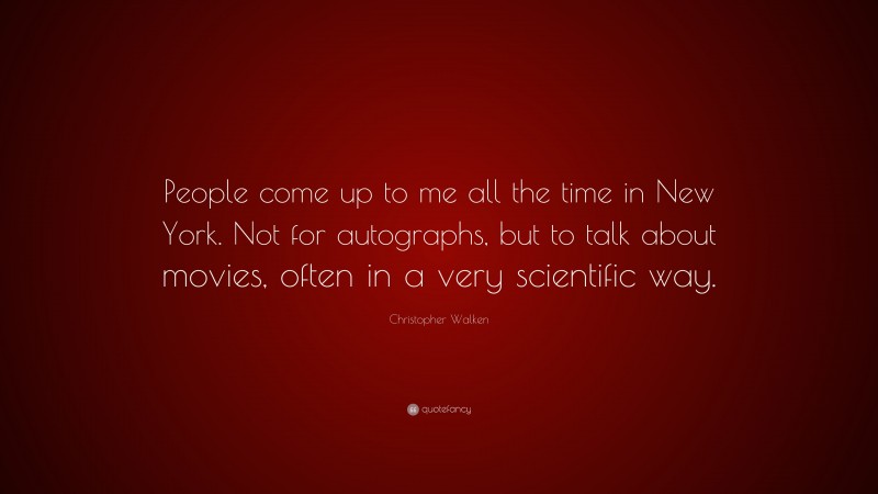 Christopher Walken Quote: “People come up to me all the time in New York. Not for autographs, but to talk about movies, often in a very scientific way.”