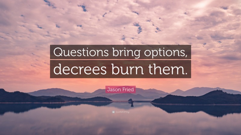 Jason Fried Quote: “Questions bring options, decrees burn them.”