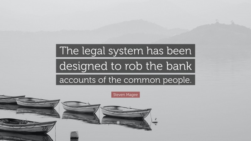 Steven Magee Quote: “The legal system has been designed to rob the bank accounts of the common people.”