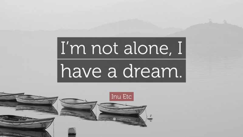 Inu Etc Quote: “I’m not alone, I have a dream.”