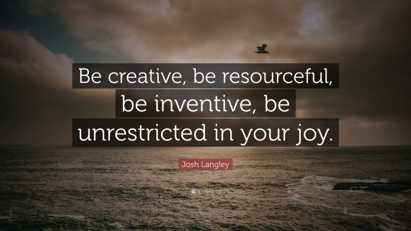 Josh Langley Quote: “Be creative, be resourceful, be inventive, be unrestricted in your joy.”