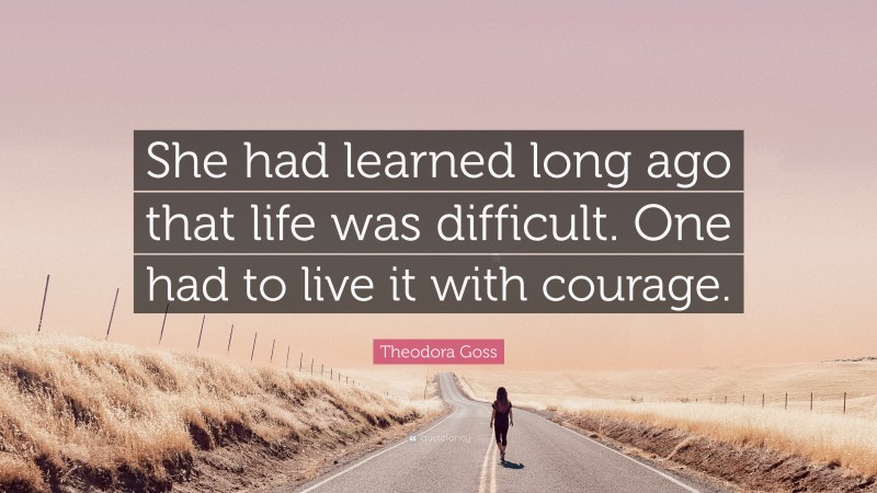 Theodora Goss Quote: “She had learned long ago that life was difficult. One had to live it with courage.”