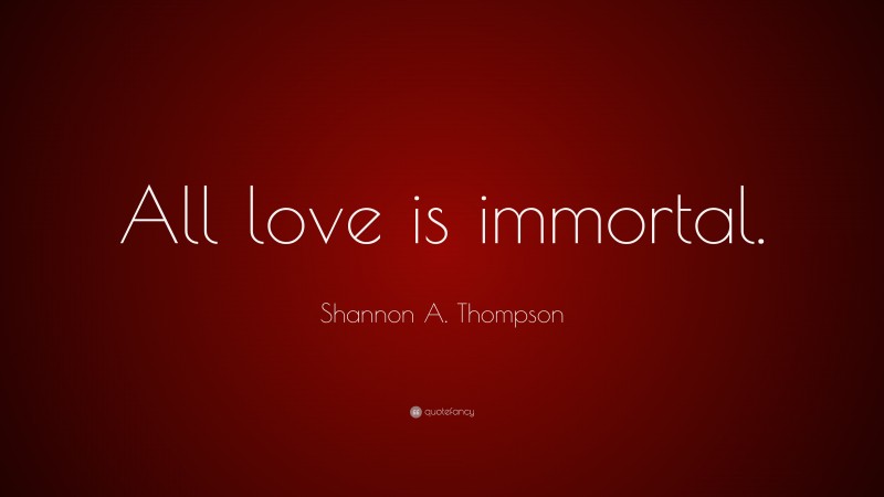 Shannon A. Thompson Quote: “All love is immortal.”