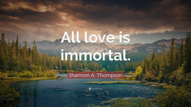 Shannon A. Thompson Quote: “All love is immortal.”