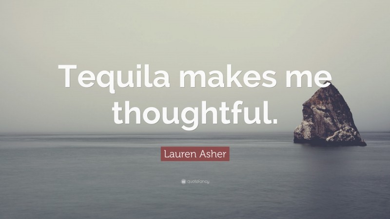 Lauren Asher Quote: “Tequila makes me thoughtful.”