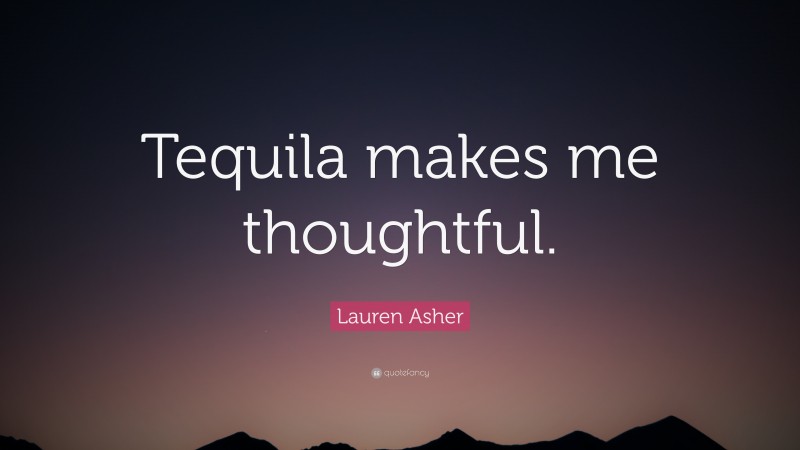 Lauren Asher Quote: “Tequila makes me thoughtful.”