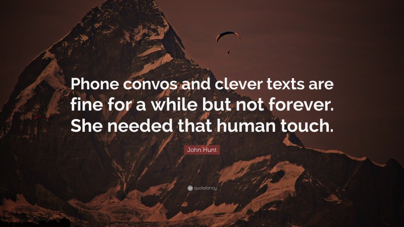 John Hunt Quote: “Phone convos and clever texts are fine for a while but not forever. She needed that human touch.”