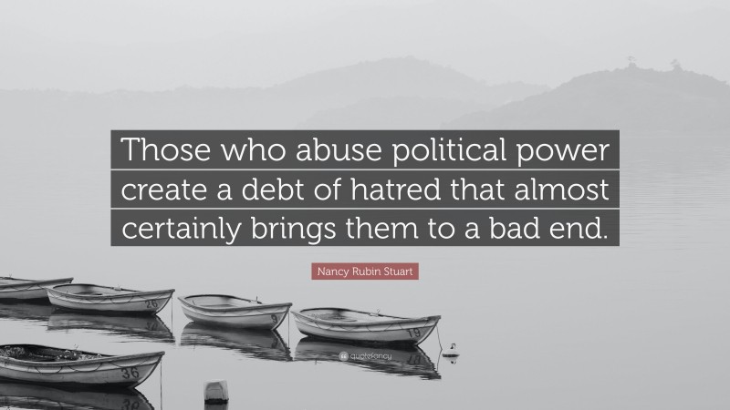 Nancy Rubin Stuart Quote: “Those who abuse political power create a debt of hatred that almost certainly brings them to a bad end.”