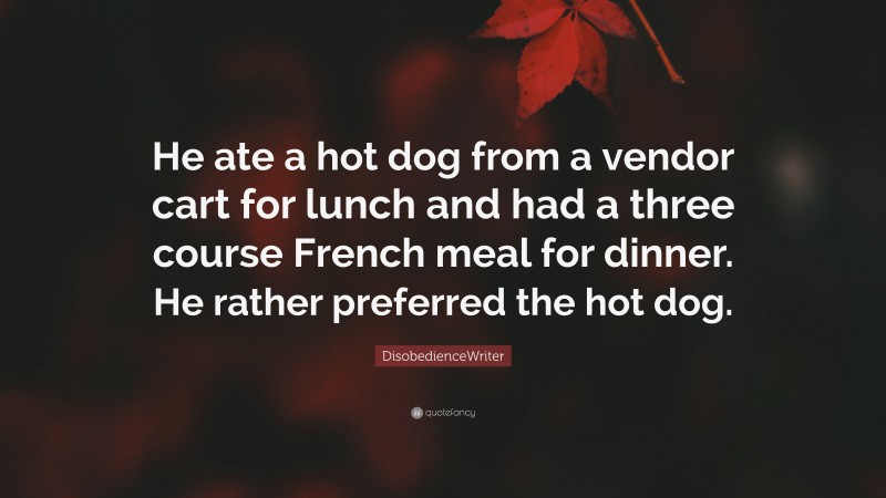 DisobedienceWriter Quote: “He ate a hot dog from a vendor cart for lunch and had a three course French meal for dinner. He rather preferred the hot dog.”