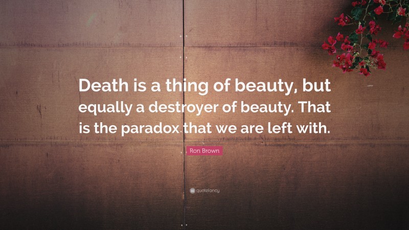 Ron Brown Quote: “Death is a thing of beauty, but equally a destroyer of beauty. That is the paradox that we are left with.”