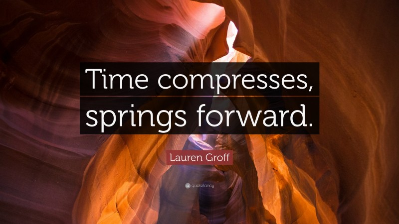 Lauren Groff Quote: “Time compresses, springs forward.”