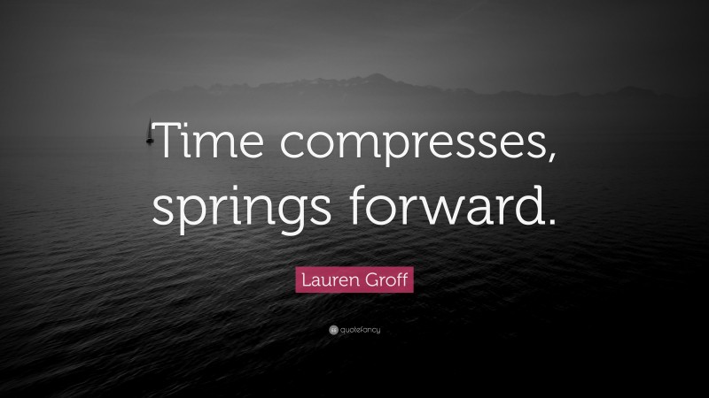 Lauren Groff Quote: “Time compresses, springs forward.”