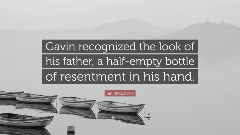 Ian Kirkpatrick Quote: “Gavin recognized the look of his father, a half-empty bottle of resentment in his hand.”