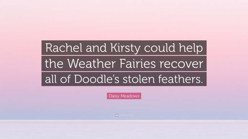 Daisy Meadows Quote: “Rachel and Kirsty could help the Weather Fairies recover all of Doodle’s stolen feathers.”
