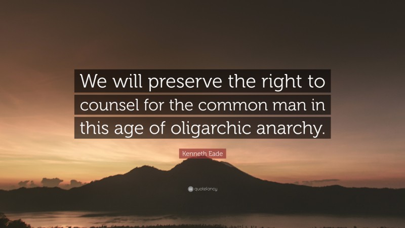 Kenneth Eade Quote: “We will preserve the right to counsel for the common man in this age of oligarchic anarchy.”