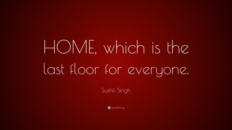 Sushil Singh Quote: “HOME, which is the last floor for everyone.”