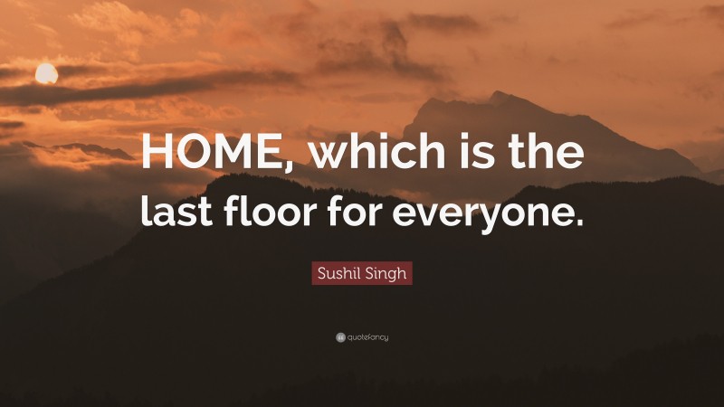 Sushil Singh Quote: “HOME, which is the last floor for everyone.”