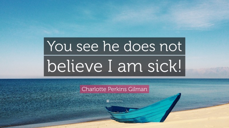 Charlotte Perkins Gilman Quote: “You see he does not believe I am sick!”