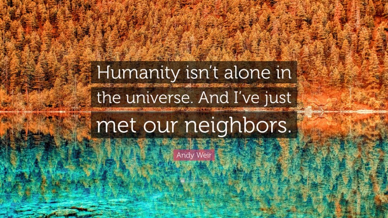 Andy Weir Quote: “Humanity isn’t alone in the universe. And I’ve just met our neighbors.”