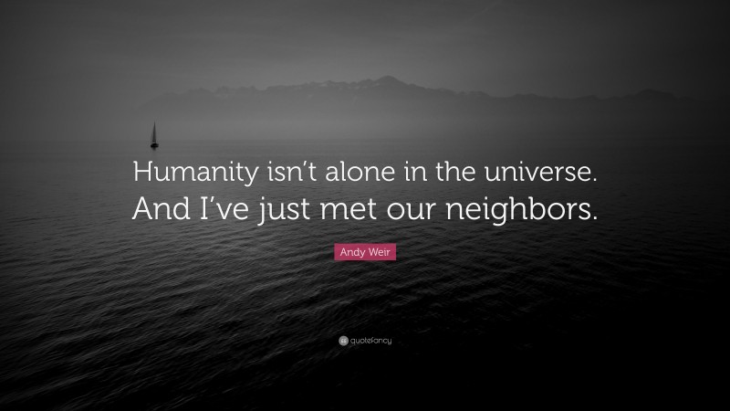 Andy Weir Quote: “Humanity isn’t alone in the universe. And I’ve just met our neighbors.”