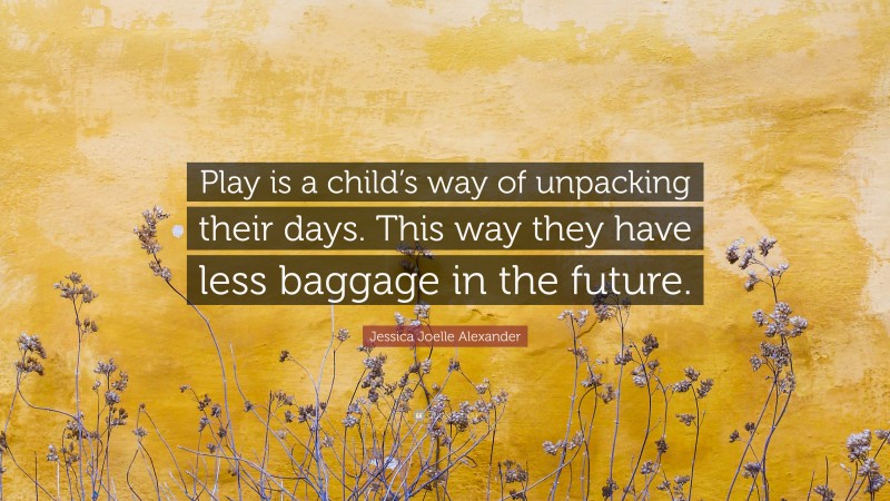 Jessica Joelle Alexander Quote: “Play is a child’s way of unpacking their days. This way they have less baggage in the future.”