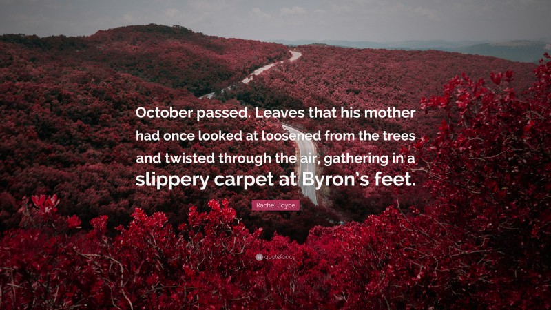 Rachel Joyce Quote: “October passed. Leaves that his mother had once looked at loosened from the trees and twisted through the air, gathering in a slippery carpet at Byron’s feet.”