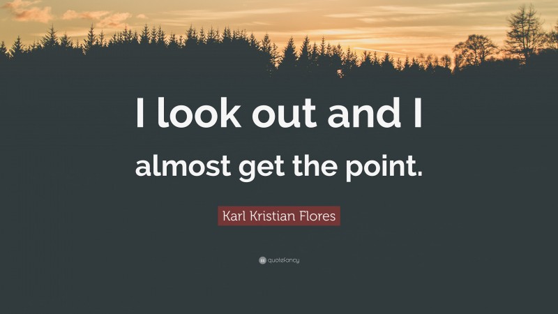 Karl Kristian Flores Quote: “I look out and I almost get the point.”