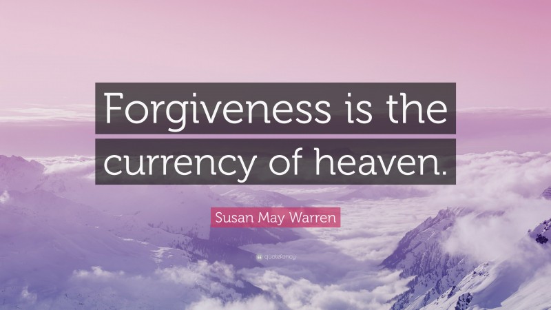 Susan May Warren Quote: “Forgiveness is the currency of heaven.”